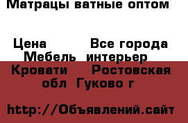 Матрацы ватные оптом. › Цена ­ 265 - Все города Мебель, интерьер » Кровати   . Ростовская обл.,Гуково г.